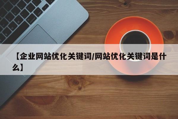 【企业网站优化关键词/网站优化关键词是什么】